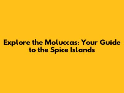 Explore the Moluccas: Your Guide to the Spice Islands