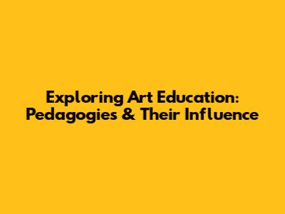 Exploring Art Education: Pedagogies & Their Influence