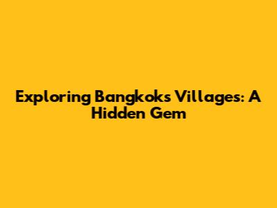 Exploring Bangkok's Villages: A Hidden Gem