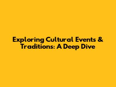 Exploring Cultural Events & Traditions: A Deep Dive