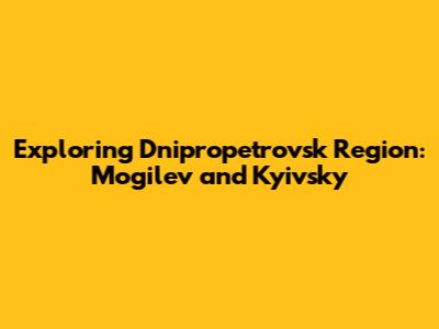 Exploring Dnipropetrovsk Region: Mogilev and Kyivsky