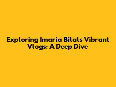 Exploring Imaria Bilal's Vibrant Vlogs: A Deep Dive