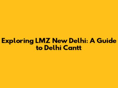 Exploring LMZ New Delhi: A Guide to Delhi Cantt