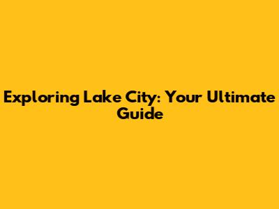 Exploring Lake City: Your Ultimate Guide