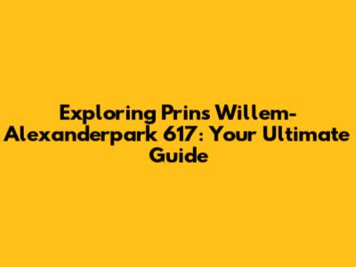 Exploring Prins Willem-Alexanderpark 617: Your Ultimate Guide