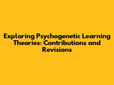 Exploring Psychogenetic Learning Theories: Contributions and Revisions