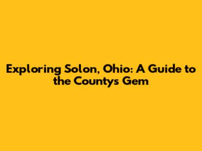 Exploring Solon, Ohio: A Guide to the County's Gem