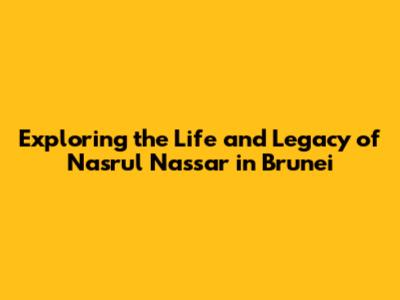 Exploring the Life and Legacy of Nasrul Nassar in Brunei
