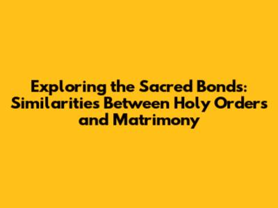 Exploring the Sacred Bonds: Similarities Between Holy Orders and Matrimony