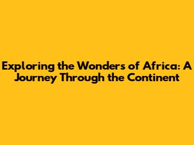 Exploring the Wonders of Africa: A Journey Through the Continent