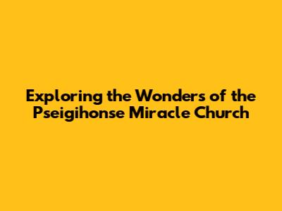Exploring the Wonders of the Pseigihonse Miracle Church