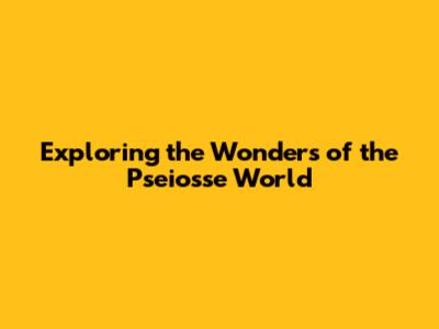 Exploring the Wonders of the Pseiosse World