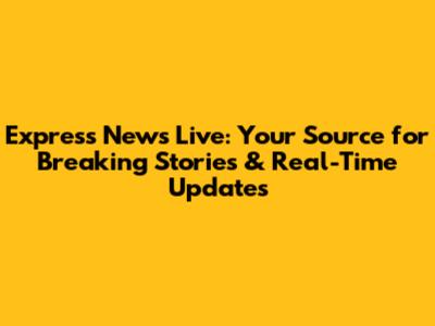 Express News Live: Your Source for Breaking Stories & Real-Time Updates
