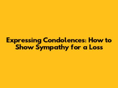 Expressing Condolences: How to Show Sympathy for a Loss