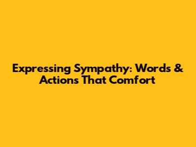 Expressing Sympathy: Words & Actions That Comfort