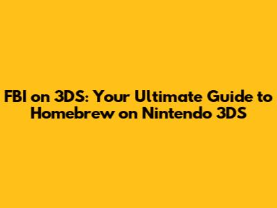 FBI on 3DS: Your Ultimate Guide to Homebrew on Nintendo 3DS