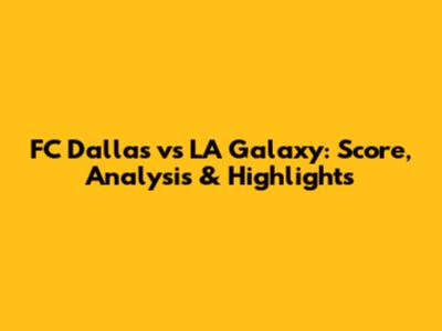 FC Dallas vs LA Galaxy: Score, Analysis & Highlights