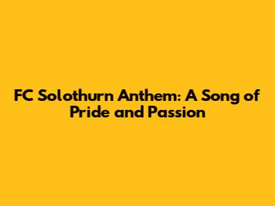 FC Solothurn Anthem: A Song of Pride and Passion