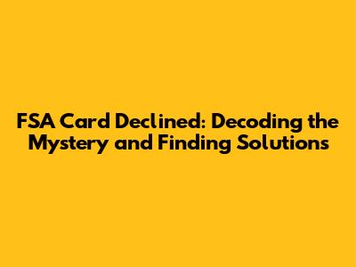 FSA Card Declined: Decoding the Mystery and Finding Solutions