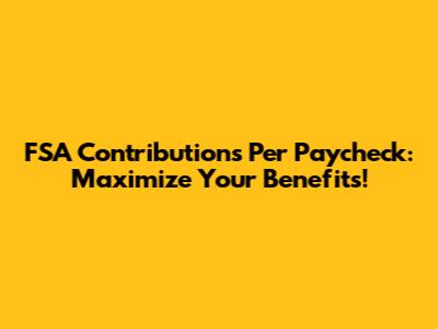 FSA Contributions Per Paycheck: Maximize Your Benefits!