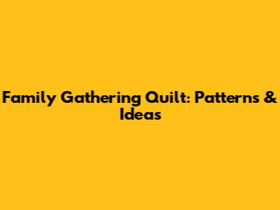 Family Gathering Quilt: Patterns & Ideas