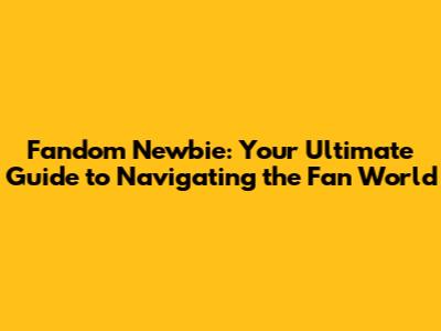 Fandom Newbie: Your Ultimate Guide to Navigating the Fan World