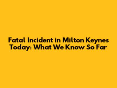 Fatal Incident in Milton Keynes Today: What We Know So Far