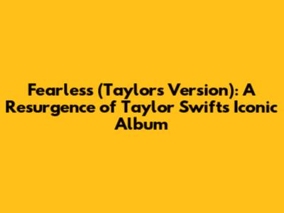 Fearless (Taylor's Version): A Resurgence of Taylor Swift's Iconic Album