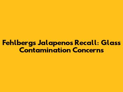 Fehlberg's Jalapenos Recall: Glass Contamination Concerns