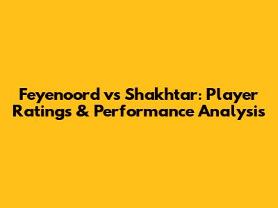 Feyenoord vs Shakhtar: Player Ratings & Performance Analysis