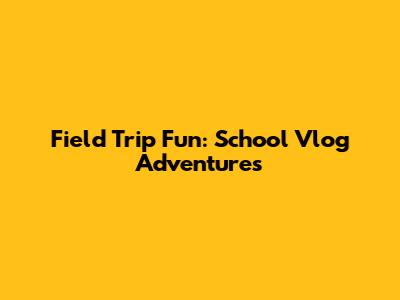 Field Trip Fun: School Vlog Adventures