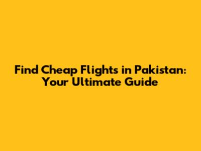Find Cheap Flights in Pakistan: Your Ultimate Guide