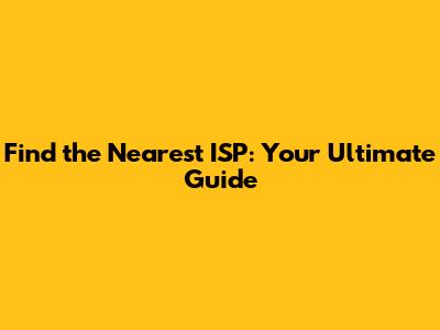 Find the Nearest ISP: Your Ultimate Guide