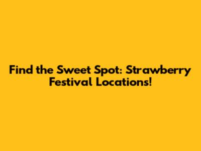 Find the Sweet Spot: Strawberry Festival Locations!