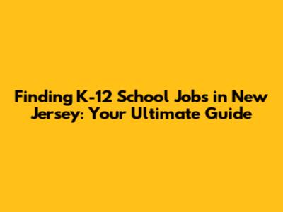 Finding K-12 School Jobs in New Jersey: Your Ultimate Guide