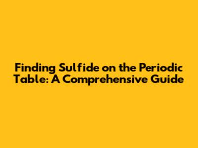 Finding Sulfide on the Periodic Table: A Comprehensive Guide