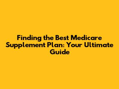 Finding the Best Medicare Supplement Plan: Your Ultimate Guide