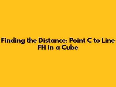 Finding the Distance: Point C to Line FH in a Cube
