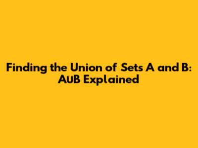 Finding the Union of Sets A and B: A∪B Explained