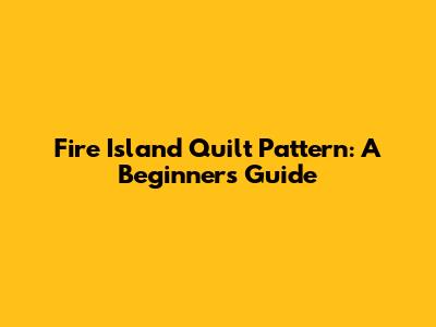 Fire Island Quilt Pattern: A Beginner's Guide