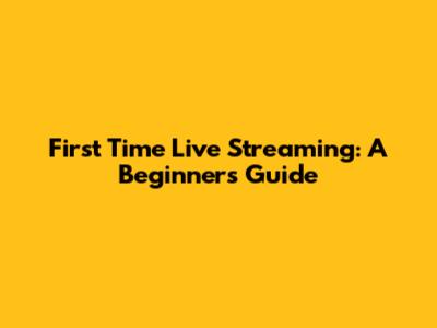 First Time Live Streaming: A Beginner's Guide