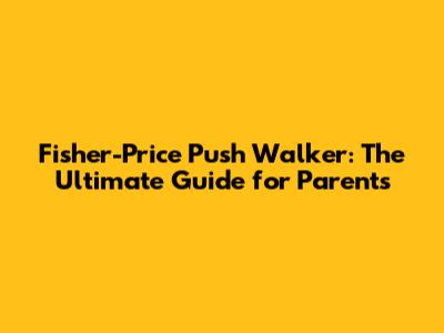 Fisher-Price Push Walker: The Ultimate Guide for Parents
