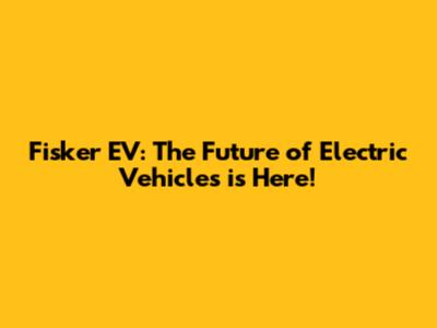 Fisker EV: The Future of Electric Vehicles is Here!