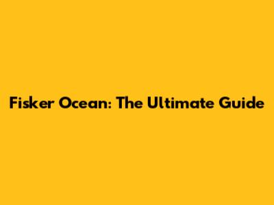 Fisker Ocean: The Ultimate Guide