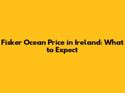 Fisker Ocean Price in Ireland: What to Expect