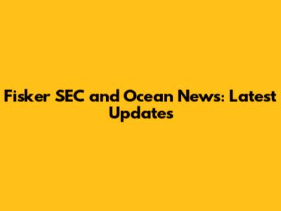 Fisker SEC and Ocean News: Latest Updates