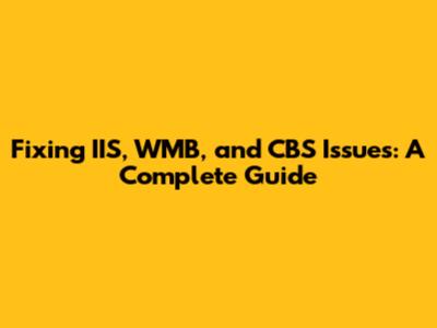 Fixing IIS, WMB, and CBS Issues: A Complete Guide