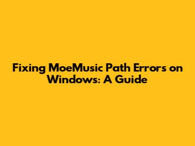 Fixing MoeMusic Path Errors on Windows: A Guide