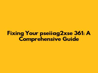 Fixing Your pseiiag2xse 361: A Comprehensive Guide