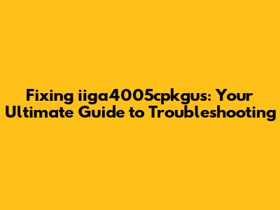 Fixing iiga4005cpkgus: Your Ultimate Guide to Troubleshooting
